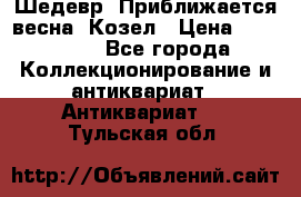 Шедевр “Приближается весна“ Козел › Цена ­ 150 000 - Все города Коллекционирование и антиквариат » Антиквариат   . Тульская обл.